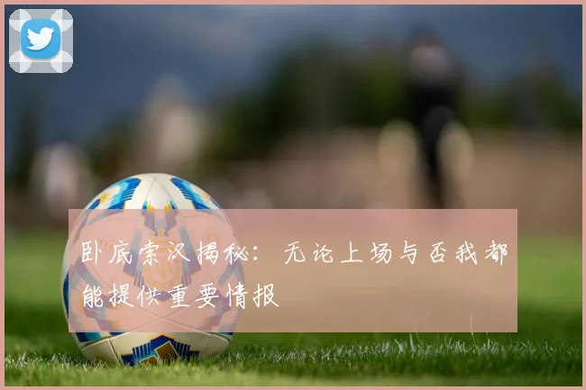 卧底索汉揭秘：无论上场与否我都能提供重要情报
