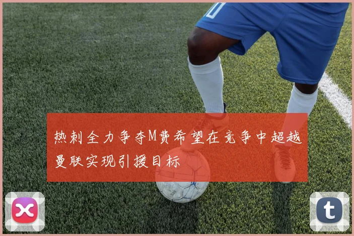 热刺全力争夺M费希望在竞争中超越曼联实现引援目标
