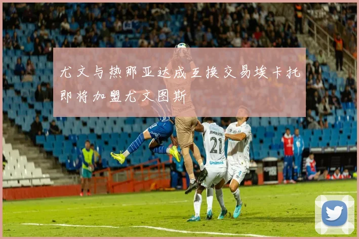 尤文与热那亚达成互换交易埃卡托即将加盟尤文图斯
