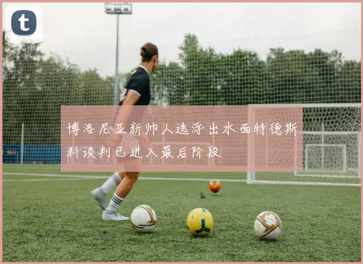 博洛尼亚新帅人选浮出水面特德斯科谈判已进入最后阶段