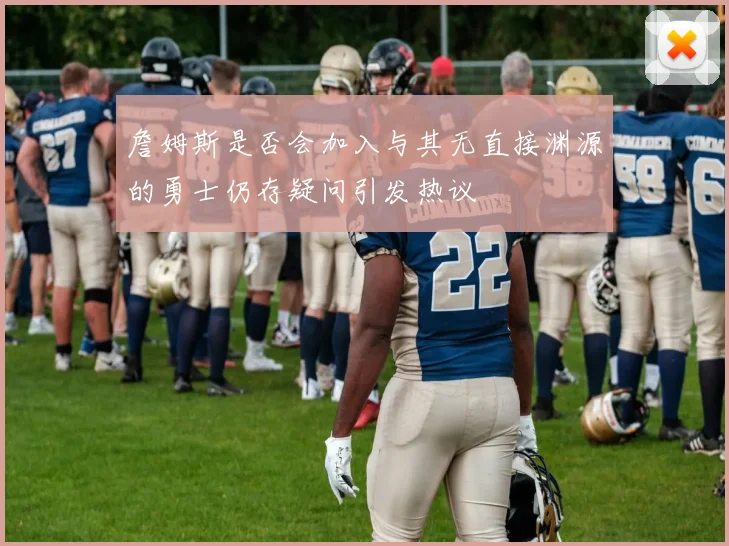 詹姆斯是否会加入与其无直接渊源的勇士仍存疑问引发热议