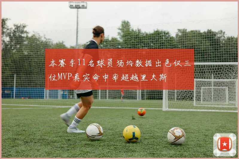 本赛季11名球员场均数据出色仅三位MVP真实命中率超越里夫斯