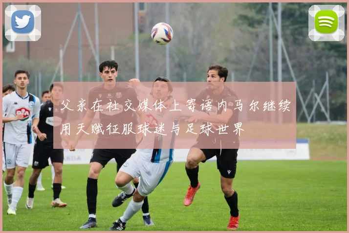父亲在社交媒体上寄语内马尔继续用天赋征服球迷与足球世界