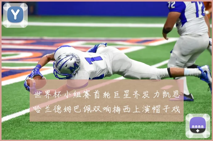 世界杯小组赛首轮巨星齐发力凯恩哈兰德姆巴佩双响梅西上演帽子戏法