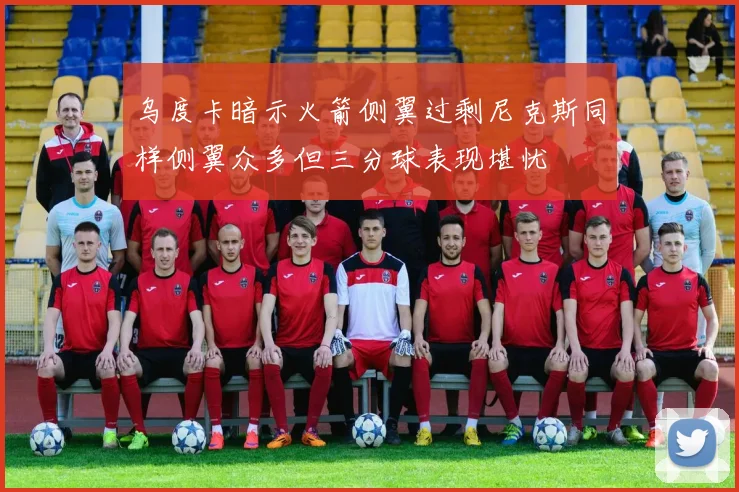 乌度卡暗示火箭侧翼过剩尼克斯同样侧翼众多但三分球表现堪忧