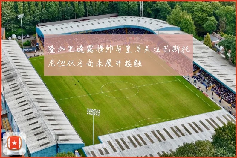 隆加里透露穆帅与皇马关注巴斯托尼但双方尚未展开接触