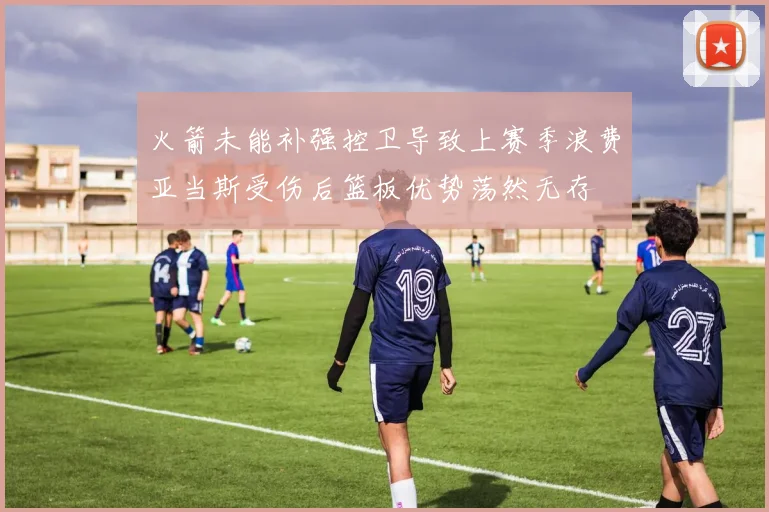 火箭未能补强控卫导致上赛季浪费亚当斯受伤后篮板优势荡然无存