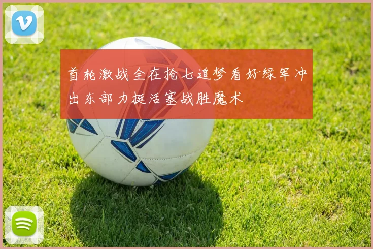 首轮激战全在抢七追梦看好绿军冲出东部力挺活塞战胜魔术