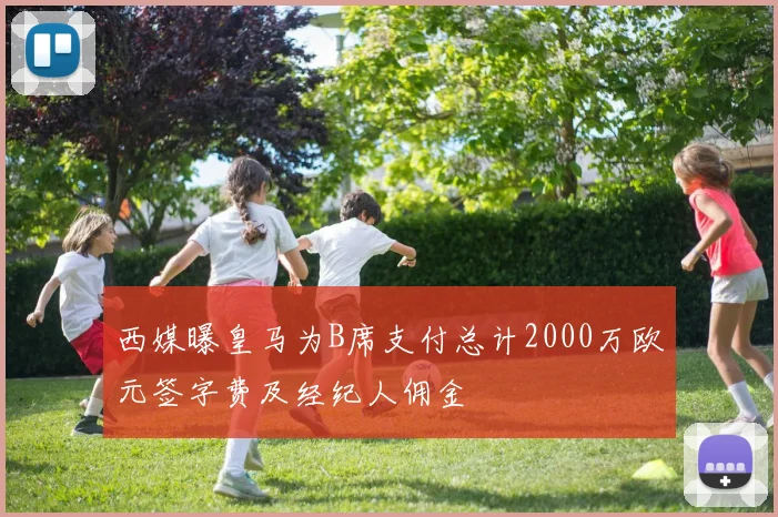 西媒曝皇马为B席支付总计2000万欧元签字费及经纪人佣金